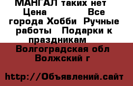 МАНГАЛ таких нет › Цена ­ 40 000 - Все города Хобби. Ручные работы » Подарки к праздникам   . Волгоградская обл.,Волжский г.